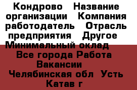 Кондрово › Название организации ­ Компания-работодатель › Отрасль предприятия ­ Другое › Минимальный оклад ­ 1 - Все города Работа » Вакансии   . Челябинская обл.,Усть-Катав г.